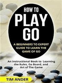 How to Play Go: A Beginners to Expert Guide to Learn The Game of Go - Tim Ander - E-Book