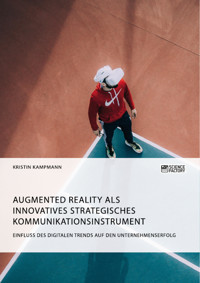 Augmented Reality als innovatives strategisches Kommunikationsinstrument. Einfluss des digitalen Trends auf den Unternehmenserfolg - Kristin Kampmann - E-Book