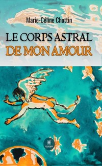 Le corps astral de mon amour - Marie-Céline Chottin - E-Book