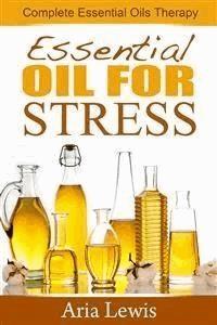 Essential Oils For Stress: Complete Essential Oils Therapy - Aria Lewis - E-Book