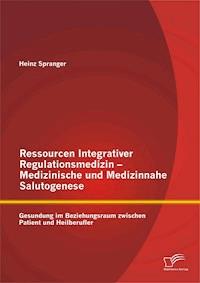 Ressourcen Integrativer Regulationsmedizin - Medizinische und Medizinnahe Salutogenese: Gesundung im Beziehungsraum zwischen Patient und Heilberufler - Heinz Spranger - E-Book