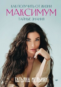 Как получить от жизни максимум. Тайные знания - Татьяна Мельник - E-Book