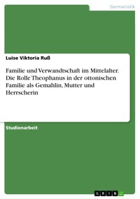 Familie und Verwandtschaft im Mittelalter. Die Rolle Theophanus in der ottonischen Familie als Gemahlin, Mutter und Herrscherin - Luise Viktoria Ruß - E-Book
