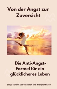 Von der Angst zur Zuversicht - Sonja Schoch Lebenscoach und Heilpraktikerin - E-Book