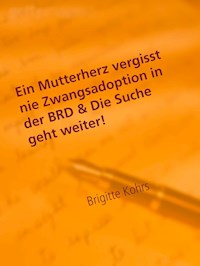 Ein Mutterherz vergisst nie Zwangsadoption in der BRD & Die Suche geht weiter! - Brigitte Kohrs - E-Book