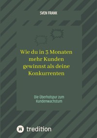 Wie du in 3 Monaten mehr Kunden gewinnst als deine Konkurrenten - Sven Frank - E-Book