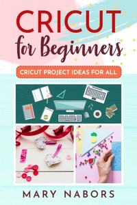 Cricut For Beginners. Cricut Project Ideas for ALL - Mary Nabors - E-Book