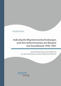 Individuelle Migrationsentscheidungen und ihre Determinanten am Beispiel von Swerdlowsk 1945-1991. Soziale Netzwerke und ihre Wirkung vor dem Hintergrund anderer Migrationsfaktoren - Angela Haas - E-Book