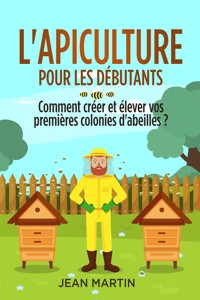 L'apiculture pour les débutants. Comment créer et élever vos premières colonies d'abeilles ? - Jean Martin - E-Book