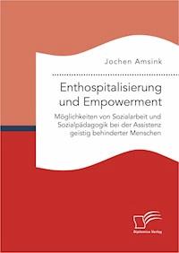 Enthospitalisierung und Empowerment: Möglichkeiten von Sozialarbeit und Sozialpädagogik bei der Assistenz geistig behinderter Menschen - Jochen Amsink - E-Book