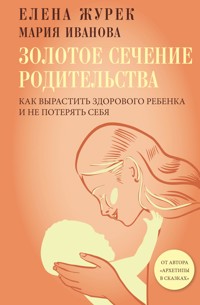 Золотое сечение родительства. Как вырастить здорового ребенка и не потерять себя - Журек Елена - E-Book