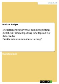 Ehegattensplitting versus Familiensplitting. Bietet ein Familiensplitting eine Option zur Reform der Familieneinkommensbesteuerung? - Markus Steiger - E-Book