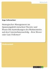 Strategisches Management im Spannungsfeld zwischen Theorie und Praxis: Die Auswirkungen des Markteintritts auf den Unternehmenserfolg – First Mover oder Late Follower? - Ingo Schwartzer - E-Book