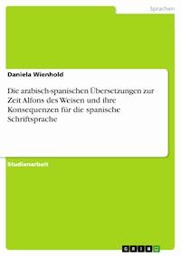 Die arabisch-spanischen Übersetzungen zur Zeit Alfons des Weisen und ihre Konsequenzen für die spanische Schriftsprache - Daniela Wienhold - E-Book