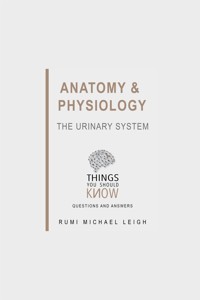 Anatomy and Physiology: The Urinary System - Rumi Michael Leigh - E-Book