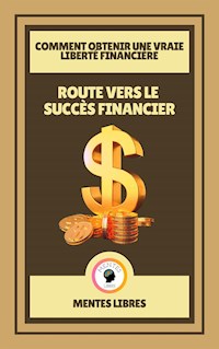 Route Vers le Succès Financier - Comment Obtenir une Vraie Liberté Financière - MENTES LIBRES - E-Book