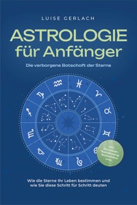 Astrologie für Anfänger - Die verborgene Botschaft der Sterne: Wie die Sterne Ihr Leben bestimmen und wie Sie diese Schritt für Schritt deuten - inkl. Horoskope, Sterndeutung, Sternzeichen uvm. - Luise Gerlach - E-Book