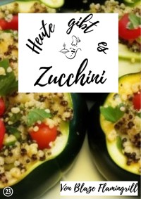 Heute gibt es – Zucchini - Blaze Flamingrill - E-Book