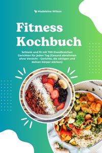 Fitness Kochbuch: Schlank und fit mit 700 Eiweißreichen Gerichten für jeden Tag (Gesund abnehmen ohne Verzicht – Gerichte, die sättigen und deinen Körper stärken) - Madeleine Wilson - E-Book