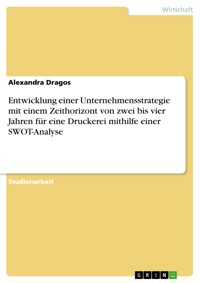 Entwicklung einer Unternehmensstrategie mit einem Zeithorizont von zwei bis vier Jahren für eine Druckerei mithilfe einer SWOT-Analyse - Alexandra Dragos - E-Book
