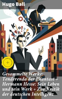 Gesammelte Werke: Tenderenda der Phantast + Hermann Hesse: Sein Leben und sein Werk + Zur Kritik der deutschen Intelligenz - Hugo Ball - E-Book