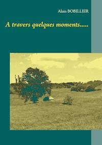 A travers quelques moments..... - Alain Bobillier - E-Book