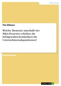 Welche Elemente innerhalb des M&A-Prozesses erhöhen die Erfolgswahrscheinlichkeit für Unternehmensakquisitionen? - Tim Ellmers - E-Book