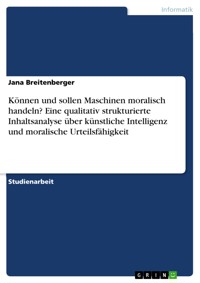 Können und sollen Maschinen moralisch handeln? Eine qualitativ strukturierte Inhaltsanalyse über künstliche Intelligenz und moralische Urteilsfähigkeit - Jana Breitenberger - E-Book
