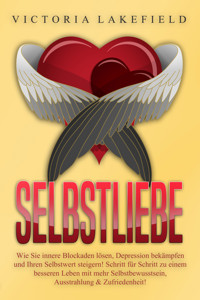 Selbstliebe - Wie Sie innere Blockaden lösen, Depression bekämpfen und Ihren Selbstwert steigern!: Schritt für Schritt zu einem besseren Leben mit mehr Selbstbewusstsein, Ausstrahlung & Zufriedenheit! - Victoria Lakefield - E-Book + Hörbuch