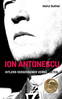Ion Antonescu Hitlers vergessener Verbündeter - Heinz Duthel - E-Book