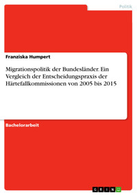 Migrationspolitik der Bundesländer. Ein Vergleich der Entscheidungspraxis der Härtefallkommissionen von 2005 bis 2015 - Franziska Humpert - E-Book