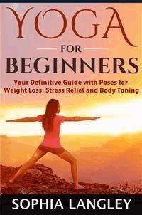 Yoga for Beginners: Your Definitive Guide with Poses for Weight Loss, Stress Relief and Body Toning - Sophia Langley - E-Book