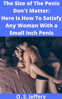 The Size of the Penis Don't Matter: Here  Is How to Satisfy a woman with a Small  Inch Penis - Jeffery S.O - E-Book