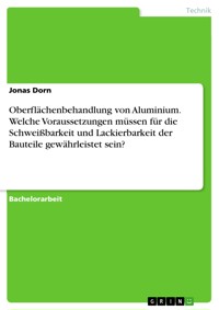 Oberflächenbehandlung von Aluminium. Welche Voraussetzungen müssen für die Schweißbarkeit und Lackierbarkeit der Bauteile gewährleistet sein? - Jonas Dorn - E-Book