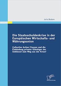 Die Staatsschuldenkrise in der Europäischen Wirtschafts- und Währungsunion: Collective Action Clauses und die Einbindung privater Gläubiger der Schlüssel zum Weg aus der Krise? - Julia Bodem - E-Book