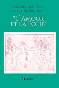 Radierungen von Martina  Kügler - L`Amour et la Folie - Martina Kügler - E-Book
