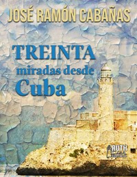 30 miradas desde Cuba - José Ramón Cabañas Rodríguez - E-Book