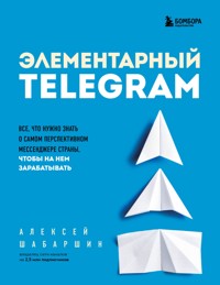 Элементарный TELEGRAM. Все, что нужно знать о самом перспективном мессенджере страны, чтобы на нем зарабатывать - Алексей Шабаршин - E-Book