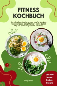 Fitness Kochbuch: Die 1000 besten Protein-Rezepte für schnelles Abnehmen und straffe Muskeln (Gesund, lecker und nachhaltig – starte deinen Weg zur Wunschfigur ohne Verzicht!) - Emily O'Neil - E-Book