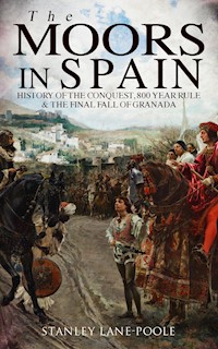 The Moors in Spain: History of the Conquest, 800 year Rule & The Final Fall of Granada - Stanley Lane Poole - E-Book