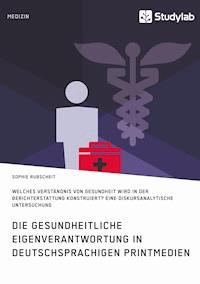 Gesundheitliche Eigenverantwortung in der Berichterstattung deutschsprachiger Printmedien. Welches Verständnis von Gesundheit wird konstruiert? - Sophie Rubscheit - E-Book