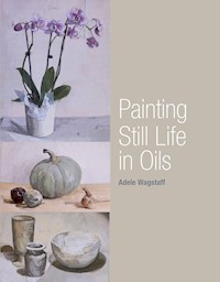 Painting Still Life in Oils - Adele Wagstaff - E-Book