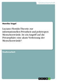 Luciano Floridis Theorie zur informationellen Privatheit und polytropen Menschenwürde. Ist ein Angriff auf die Privatsphäre eine akute Verletzung der Menschenwürde? - Henrike Vogel - E-Book
