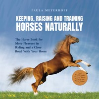 Keeping, Raising and Training Horses Naturally: The Horse Book for More Pleasure in Riding and a Close Bond With Your Horse - Incl. Health Guide, Ground Work, Lunging and Horse Games - Paula Meyerhoff - Hörbuch