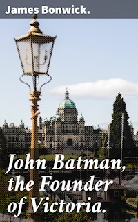 John Batman, the Founder of Victoria. - James Bonwick - E-Book