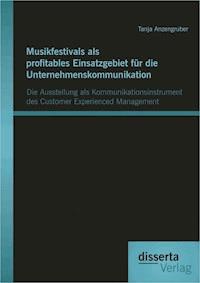 Musikfestivals als profitables Einsatzgebiet für die Unternehmenskommunikation: Die Ausstellung als Kommunikationsinstrument des Customer Experienced Management - Tanja Anzengruber - E-Book