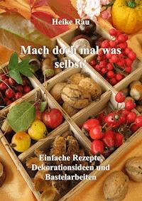 Mach doch mal was selbst! - Einfache Rezepte, Dekorationsideen und Bastelarbeiten - Heike Rau - E-Book