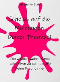 Scheiss auf die Meinungen Deiner Freunde - Die wirklich wahre Kunst, attraktiver zu sein als alle Deine Freundinnen - Stephanie Stahl - E-Book