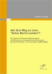 Auf dem Weg zu einer "Achse Berlin-London"? - Die deutsch-britischen Beziehungen im Rahmen der Europäischen Union unter Gerhard Schröder und Tony Blair (1998-2002) - Andreas N. Ludwig - E-Book