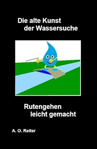 Die alte Kunst der Wassersuche - Rutengehen leicht gemacht - A. O. Reiter - E-Book